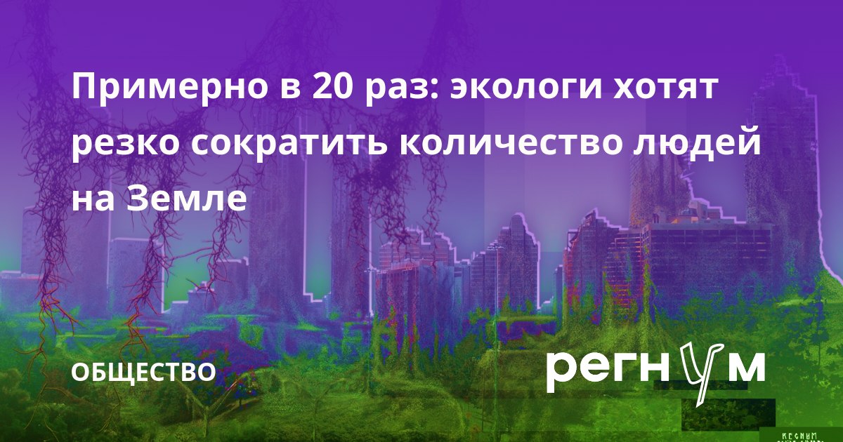 Примерно в 20 раз: экологи хотят резко сократить количество людей на Земле